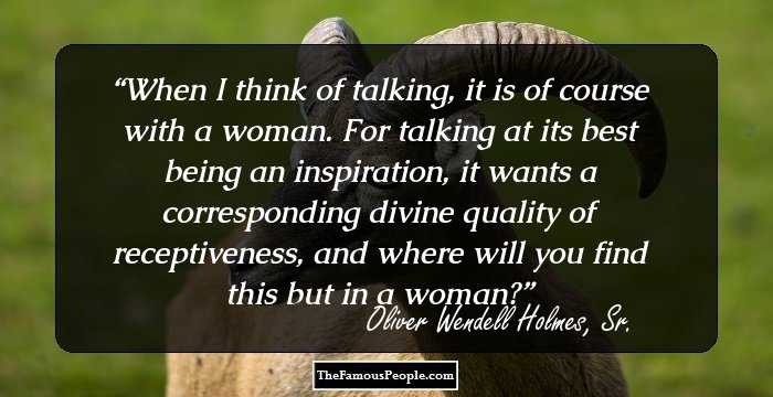 When I think of talking, it is of course with a woman. For talking at its best being an inspiration, it wants a corresponding divine quality of receptiveness, and where will you find this but in a woman?
