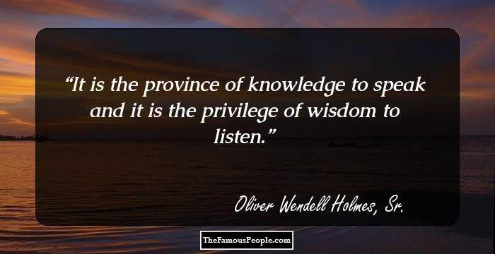 It is the province of knowledge to speak and it is the privilege of wisdom to listen.