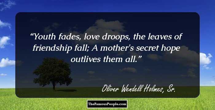 Youth fades, love droops, the leaves of friendship fall; A mother's secret hope outlives them all.
