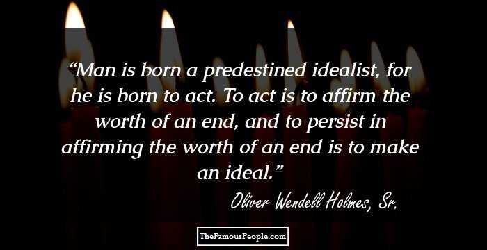 Man is born a predestined idealist, for he is born to act. To act is to affirm the worth of an end, and to persist in affirming the worth of an end is to make an ideal.
