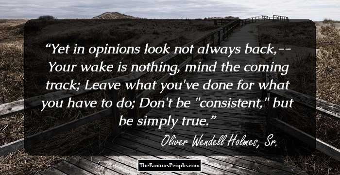 Yet in opinions look not always back,--
Your wake is nothing, mind the coming track;
Leave what you've done for what you have to do;
Don't be 