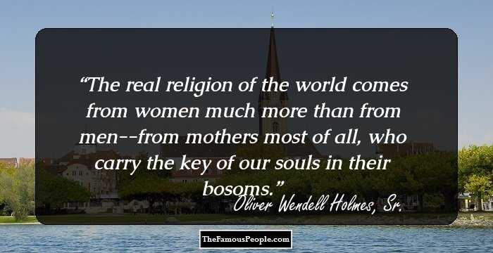 The real religion of the world comes from women much more than from men--from mothers most of all, who carry the key of our souls in their bosoms.