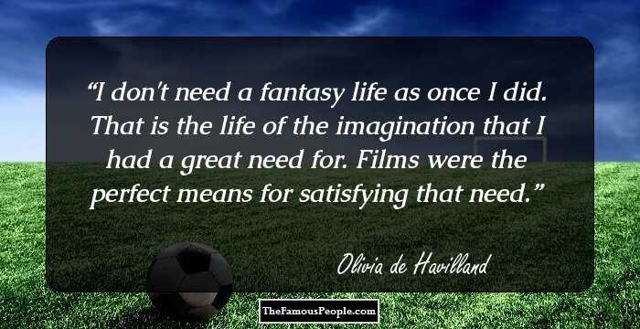 I don't need a fantasy life as once I did. That is the life of the imagination that I had a great need for. Films were the perfect means for satisfying that need.