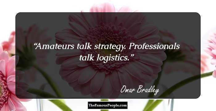 Amateurs talk strategy. Professionals talk logistics.