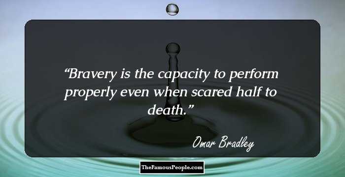 Bravery is the capacity to perform properly even when scared half to death.