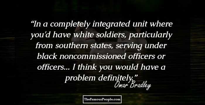 In a completely integrated unit where you'd have white soldiers, particularly from southern states, serving under black noncommissioned officers or officers... I think you would have a problem definitely.