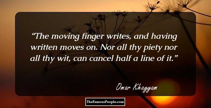 The moving finger writes, and having written moves on. Nor all thy piety nor all thy wit, can cancel half a line of it.