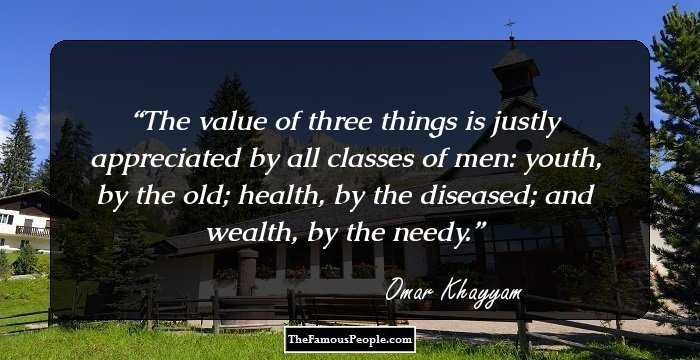 The value of three things is justly appreciated by all classes of men: youth, by the old; health, by the diseased; and wealth, by the needy.