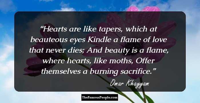 Hearts are like tapers, which at beauteous eyes Kindle a flame of love that never dies; And beauty is a flame, where hearts, like moths, Offer themselves a burning sacrifice.