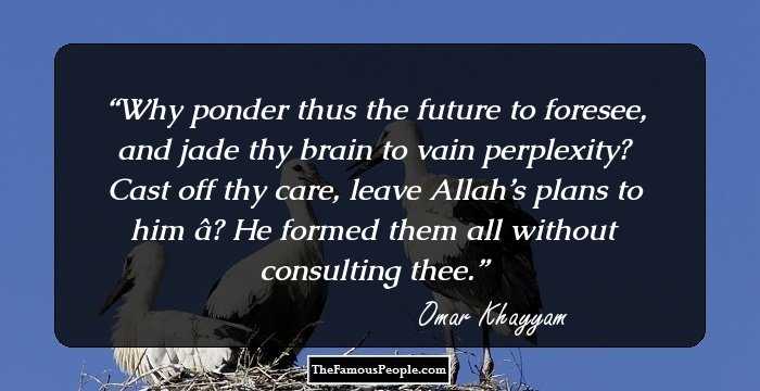 Why ponder thus the future to foresee, and jade thy brain to vain perplexity? Cast off thy care, leave Allah’s plans to him – He formed them all without consulting thee.