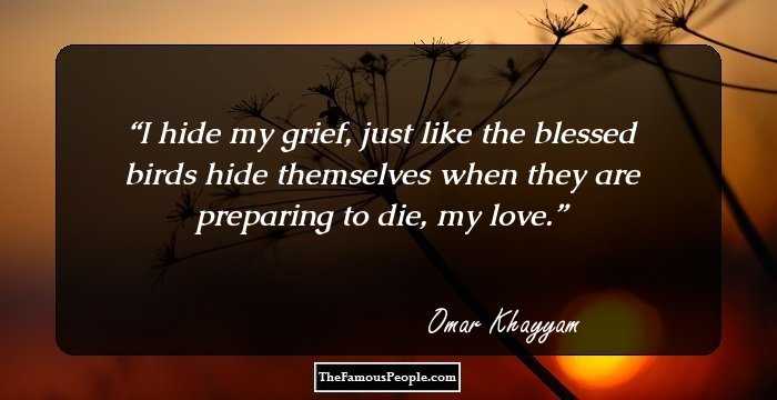 I hide my grief, just like the blessed birds hide themselves when they are preparing to die, my love.