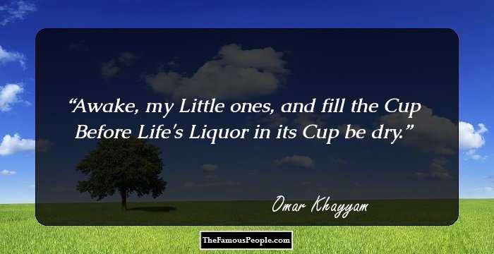 Awake, my Little ones, and fill the Cup
 Before Life's Liquor in its Cup be dry.
