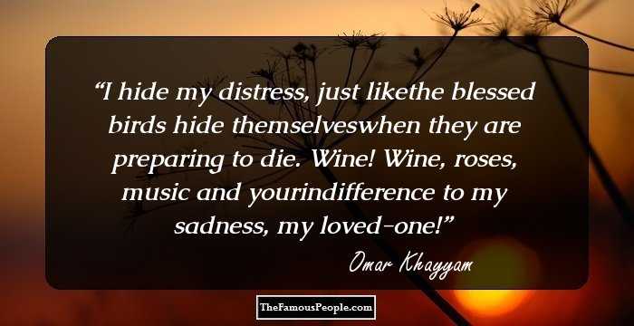 I hide my distress, just likethe blessed birds hide themselveswhen they are preparing to die. Wine! Wine, roses, music and yourindifference to my sadness, my loved-one!