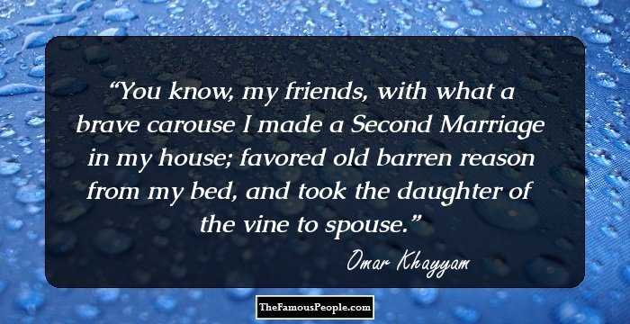 You know, my friends, with what a brave carouse I made a Second Marriage in my house; favored old barren reason from my bed, and took the daughter of the vine to spouse.
