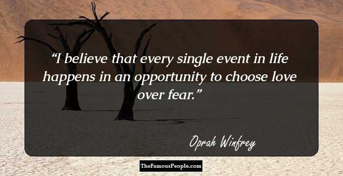 I believe that every single event in life happens in an opportunity to choose love over fear.