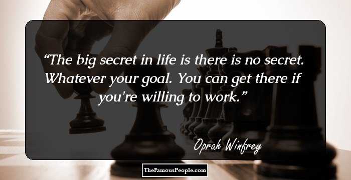 The big secret in life is there is no secret. Whatever your goal. You can get there if you're willing to work.