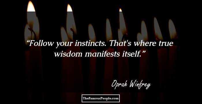 Follow your instincts. That's where true wisdom manifests itself.
