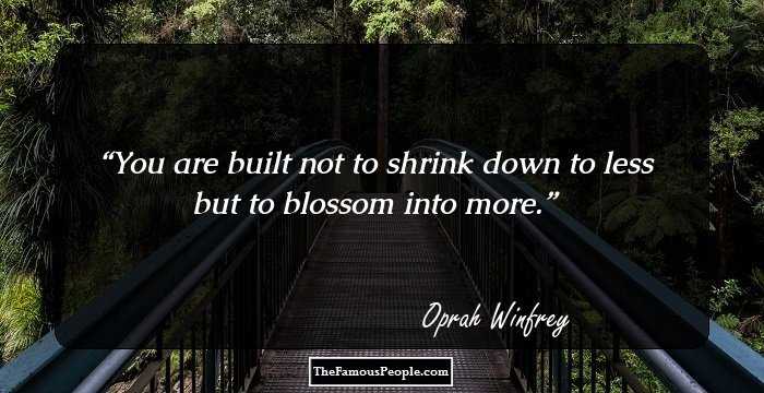 You are built not to shrink down to less but to blossom into more.