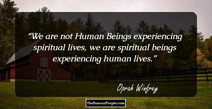 We are not Human Beings experiencing spiritual lives, we are spiritual beings experiencing human lives.