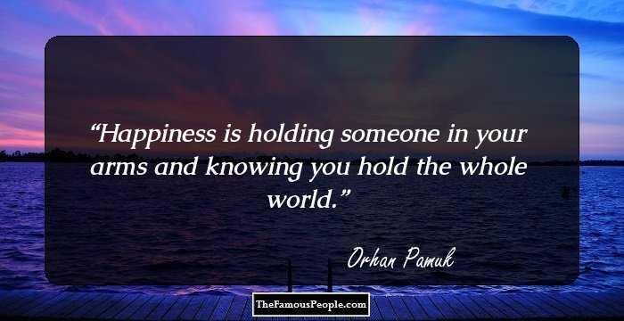 Happiness is holding someone in your arms and knowing you hold the whole world.