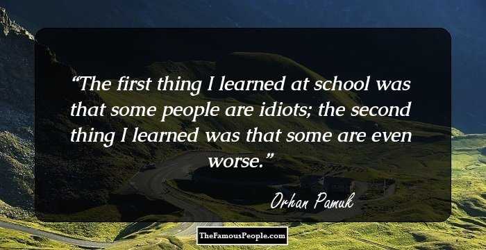 The first thing I learned at school was that some people are idiots; the second thing I learned was that some are even worse.