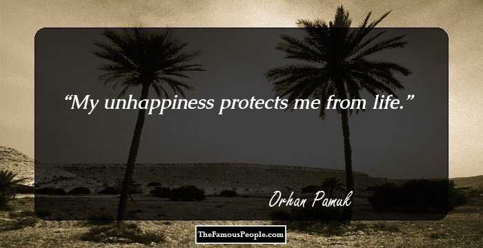 My unhappiness protects me from life.