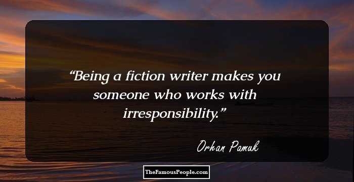 Being a fiction writer makes you someone who works with irresponsibility.
