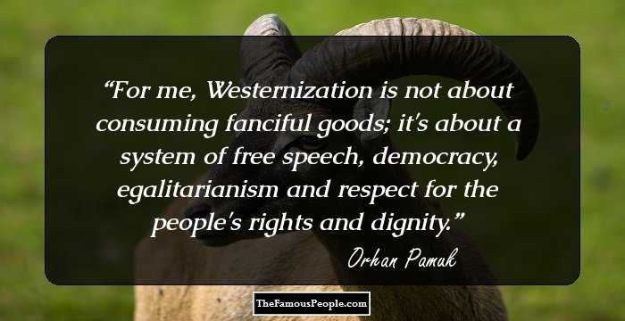 For me, Westernization is not about consuming fanciful goods; it's about a system of free speech, democracy, egalitarianism and respect for the people's rights and dignity.