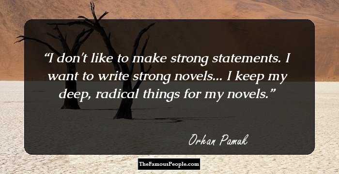 I don't like to make strong statements. I want to write strong novels... I keep my deep, radical things for my novels.
