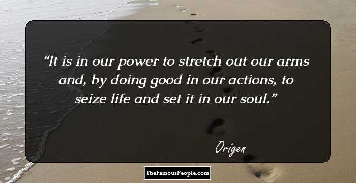 It is in our power to stretch out our arms and, by doing good in our actions, to seize life and set it in our soul.