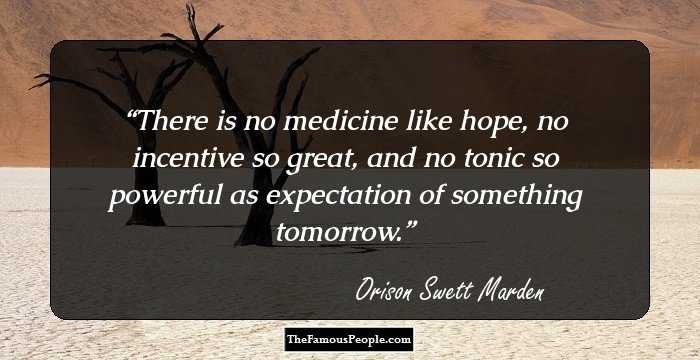 There is no medicine like hope, no incentive so great, and no tonic so powerful as expectation of something tomorrow.