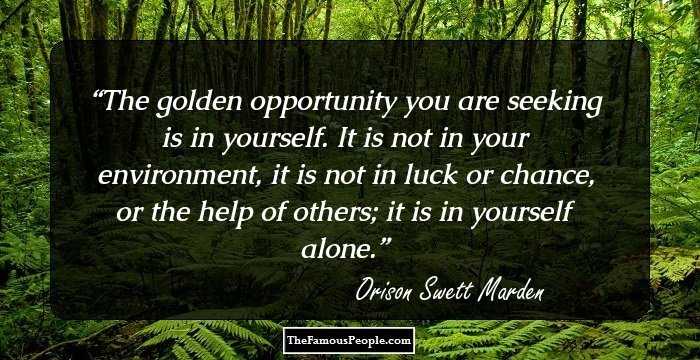 The golden opportunity you are seeking is in yourself. It is not in your environment, it is not in luck or chance, or the help of others; it is in yourself alone.