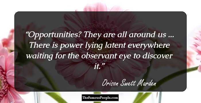 Opportunities? They are all around us ... There is power lying latent everywhere waiting for the observant eye to discover it.