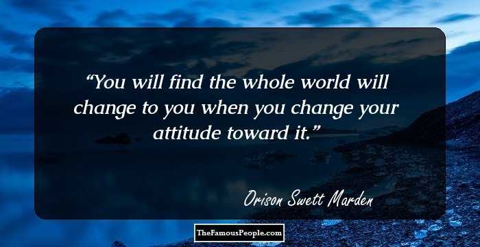 You will find the whole world will change to you when you change your attitude toward it.