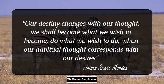 Our destiny changes with our thought; we shall become what we wish to become, do what we wish to do, when our habitual thought corresponds with our desires