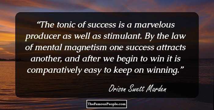 The tonic of success is a marvelous producer as well as stimulant. By the law of mental magnetism one success attracts another, and after we begin to win it is comparatively easy to keep on winning.