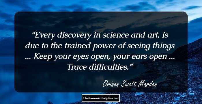 Every discovery in science and art, is due to the trained power of seeing things ... Keep your eyes open, your ears open ... Trace difficulties.