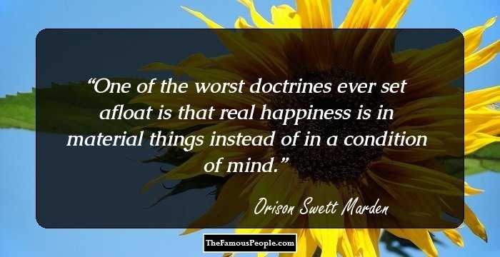 One of the worst doctrines ever set afloat is that real happiness is in material things instead of in a condition of mind.