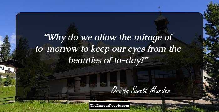 Why do we allow the mirage of to-morrow to keep our eyes from the beauties of to-day?