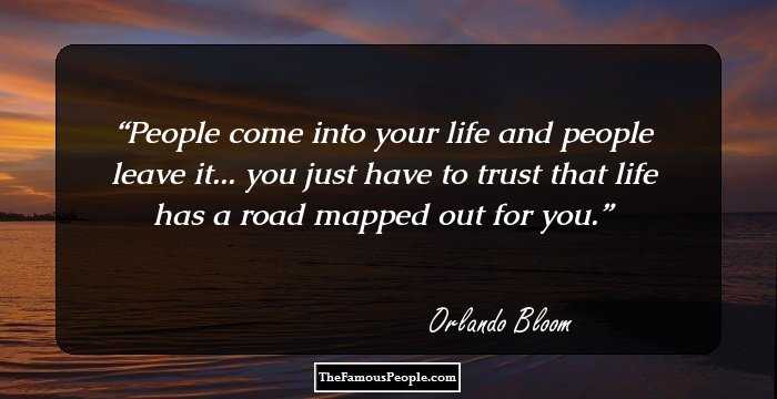People come into your life and people leave it... you just have to trust that life has a road mapped out for you.
