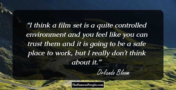 I think a film set is a quite controlled environment and you feel like you can trust them and it is going to be a safe place to work, but I really don't think about it.