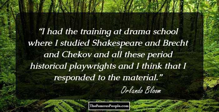 I had the training at drama school where I studied Shakespeare and Brecht and Chekov and all these period historical playwrights and I think that I responded to the material.