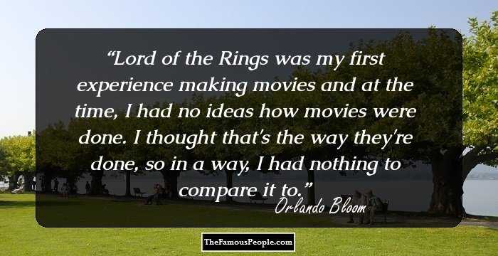 Lord of the Rings was my first experience making movies and at the time, I had no ideas how movies were done. I thought that's the way they're done, so in a way, I had nothing to compare it to.