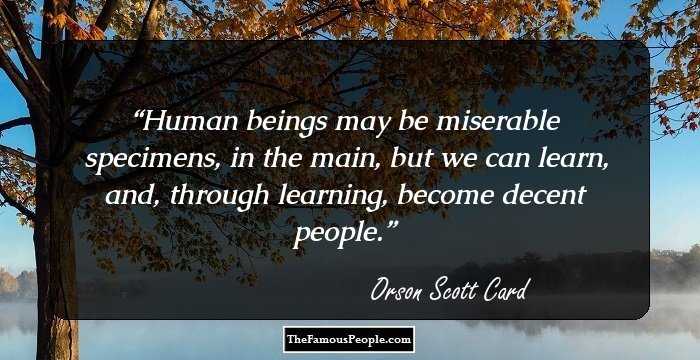 Human beings may be miserable specimens, in the main, but we can learn, and, through learning, become decent people.