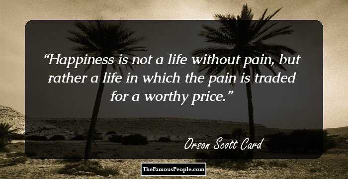 Happiness is not a life without pain, but rather a life in which the pain is traded for a worthy price.