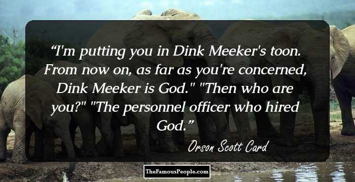 I'm putting you in Dink Meeker's toon. From now on, as far as you're concerned, Dink Meeker is God.