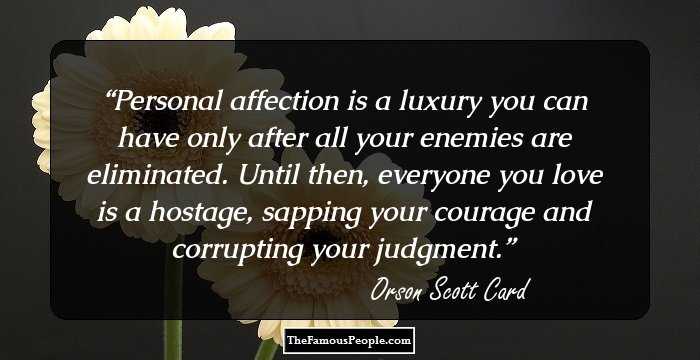 Personal affection is a luxury you can have only after all your enemies are eliminated. Until then, everyone you love is a hostage, sapping your courage and corrupting your judgment.