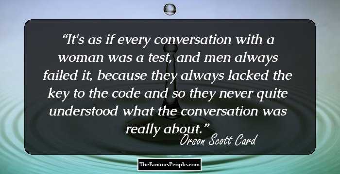 It's as if every conversation with a woman was a test, and men always failed it, because they always lacked the key to the code and so they never quite understood what the conversation was really about.