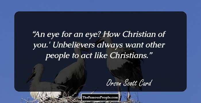 An eye for an eye? How Christian of you.'

Unbelievers always want other people to act like Christians.