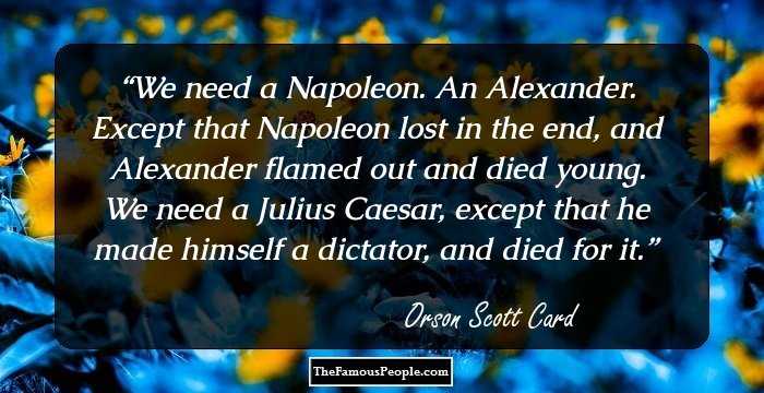 We need a Napoleon. An Alexander. Except that Napoleon lost in the end, and Alexander flamed out and died young. We need a Julius Caesar, except that he made himself a dictator, and died for it.